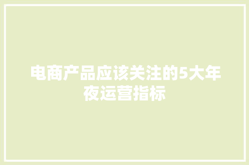 电商产品应该关注的5大年夜运营指标 电商产品应该关注的5大年夜运营指标 互联通信
