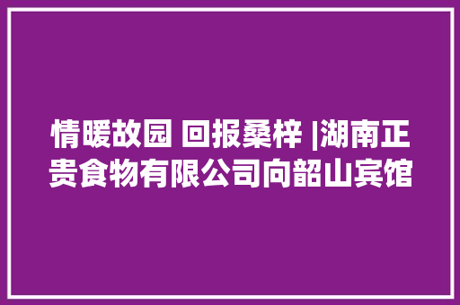 情暖故园 回报桑梓 |湖南正贵食物有限公司向韶山宾馆爱心捐赠物资典礼举行 情暖故园 回报桑梓 |湖南正贵食物有限公司向韶山宾馆爱心捐赠物资典礼举行 智能家居