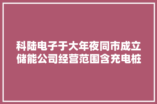 科陆电子于大年夜同市成立储能公司经营范围含充电桩发卖 科陆电子于大年夜同市成立储能公司经营范围含充电桩发卖 智能家居
