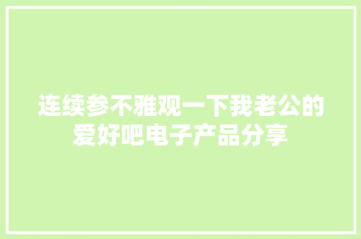 连续参不雅观一下我老公的爱好吧电子产品分享 连续参不雅观一下我老公的爱好吧电子产品分享 智能科技