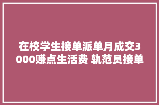 在校学生接单派单月成交3000赚点生活费 轨范员接单