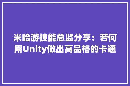 米哈游技能总监分享：若何用Unity做出高品格的卡通CG衬着？ 米哈游技能总监分享：若何用Unity做出高品格的卡通CG衬着？ 互联通信