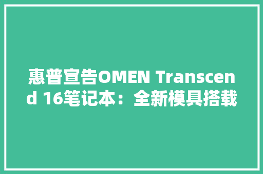 惠普宣告OMEN Transcend 16笔记本：全新模具搭载Mini LED屏 惠普宣告OMEN Transcend 16笔记本：全新模具搭载Mini LED屏 智能科技