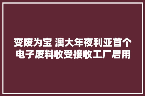 变废为宝 澳大年夜利亚首个电子废料收受接收工厂启用 变废为宝 澳大年夜利亚首个电子废料收受接收工厂启用 智能科技