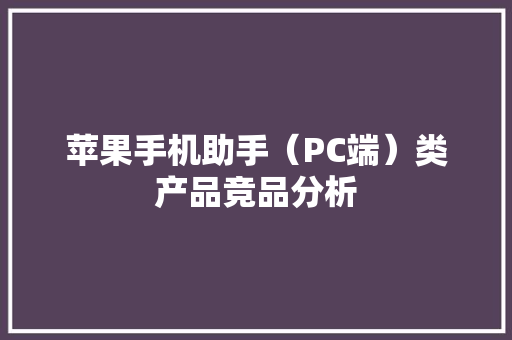 苹果手机助手（PC端）类产品竞品分析 苹果手机助手（PC端）类产品竞品分析 人工智能