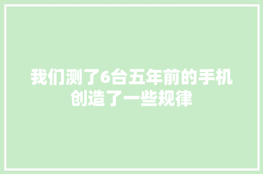 我们测了6台五年前的手机创造了一些规律 我们测了6台五年前的手机创造了一些规律 智能家居