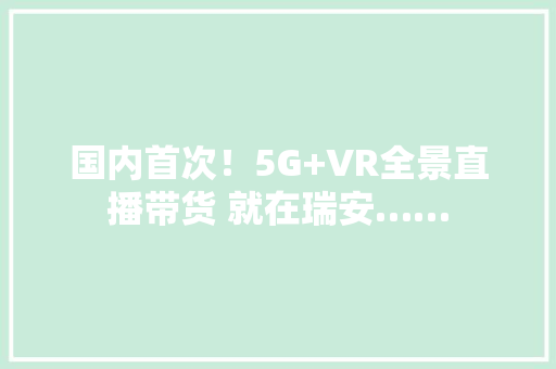 国内首次！5G+VR全景直播带货 就在瑞安…… 国内首次！5G+VR全景直播带货 就在瑞安…… 互联通信