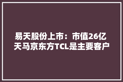 易天股份上市：市值26亿 天马京东方TCL是主要客户 易天股份上市：市值26亿 天马京东方TCL是主要客户 智能科技