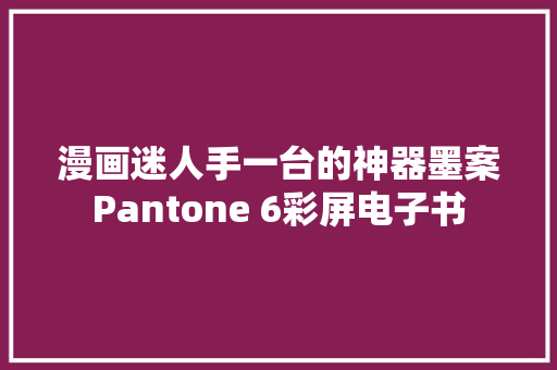 漫画迷人手一台的神器墨案Pantone 6彩屏电子书 漫画迷人手一台的神器墨案Pantone 6彩屏电子书 互联通信
