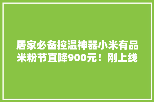 居家必备控温神器小米有品米粉节直降900元！刚上线就成爆款 居家必备控温神器小米有品米粉节直降900元！刚上线就成爆款 智能科技