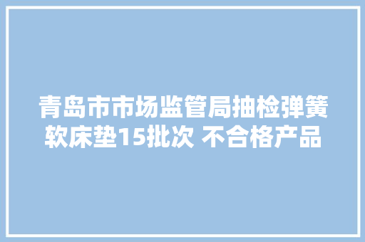 青岛市市场监管局抽检弹簧软床垫15批次 不合格产品检出率6.7% 互联通信 青岛市市场监管局抽检弹簧软床垫15批次 不合格产品检出率6.7% 青岛市市场监管局抽检弹簧软床垫15批次 不合格产品检出率6.7% 互联通信