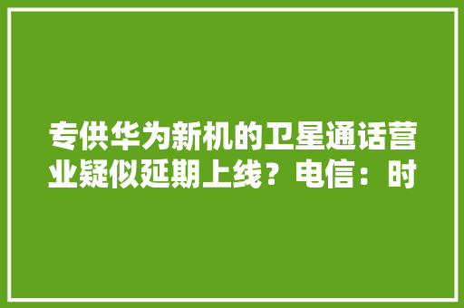 专供华为新机的卫星通话营业疑似延期上线？电信：时间待定 专供华为新机的卫星通话营业疑似延期上线？电信：时间待定 智能科技