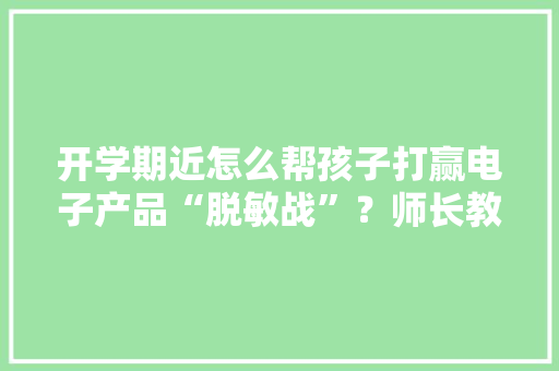 开学期近怎么帮孩子打赢电子产品“脱敏战”？师长教师来支招