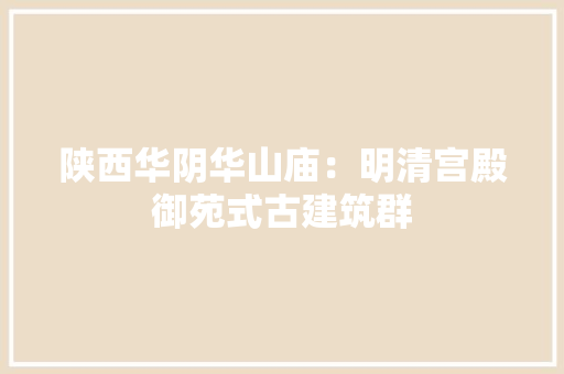 陕西华阴华山庙：明清宫殿御苑式古建筑群
