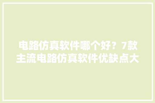 电路仿真软件哪个好？7款主流电路仿真软件优缺点大年夜比拼 电路仿真软件哪个好？7款主流电路仿真软件优缺点大年夜比拼 互联通信