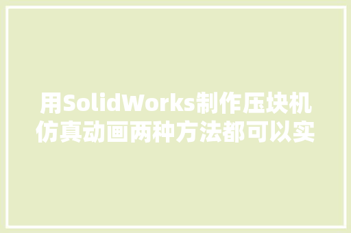 用SolidWorks制作压块机仿真动画两种方法都可以实现