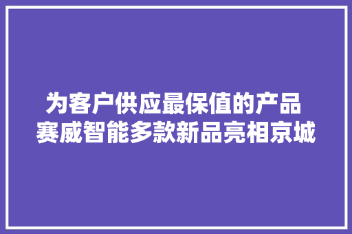为客户供应最保值的产品 赛威智能多款新品亮相京城！
