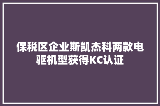 保税区企业斯凯杰科两款电驱机型获得KC认证