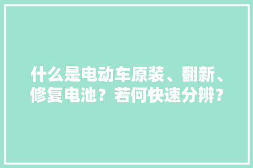 什么是电动车原装、翻新、修复电池？若何快速分辨？不再选错电池