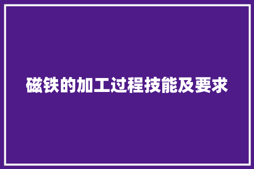 磁铁的加工过程技能及要求 磁铁的加工过程技能及要求 智能家居
