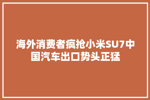 海外消费者疯抢小米SU7中国汽车出口势头正猛