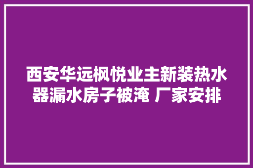 西安华远枫悦业主新装热水器漏水房子被淹 厂家安排保险公司剖断
