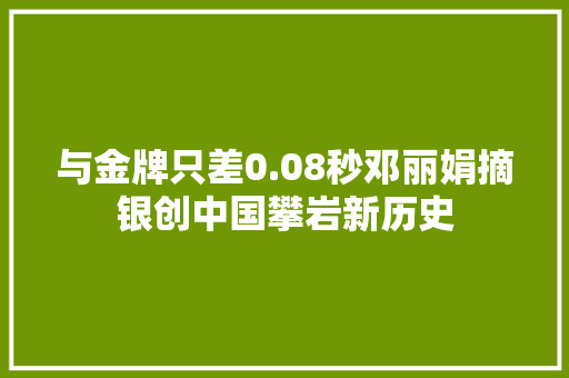 与金牌只差0.08秒邓丽娟摘银创中国攀岩新历史