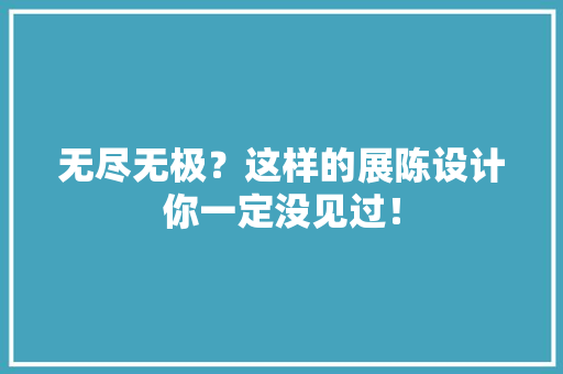 无尽无极？这样的展陈设计你一定没见过！