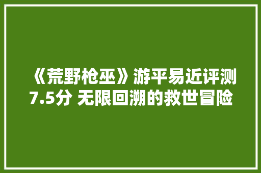 《荒野枪巫》游平易近评测7.5分 无限回溯的救世冒险