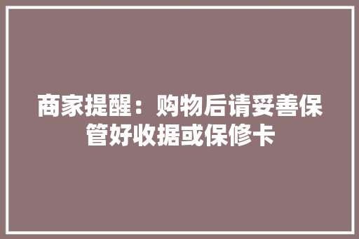 商家提醒：购物后请妥善保管好收据或保修卡