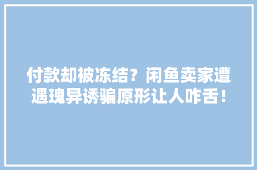 付款却被冻结？闲鱼卖家遭遇瑰异诱骗原形让人咋舌！