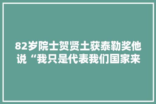 82岁院士贺贤土获泰勒奖他说“我只是代表我们国家来领奖”
