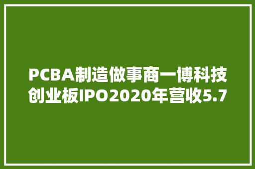 PCBA制造做事商一博科技创业板IPO2020年营收5.7亿元