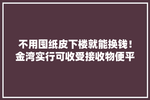 不用囤纸皮下楼就能换钱！金湾实行可收受接收物便平易近交售点