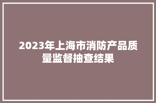 2023年上海市消防产品质量监督抽查结果