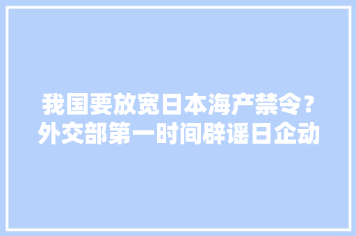 我国要放宽日本海产禁令？外交部第一时间辟谣日企动作值得当心