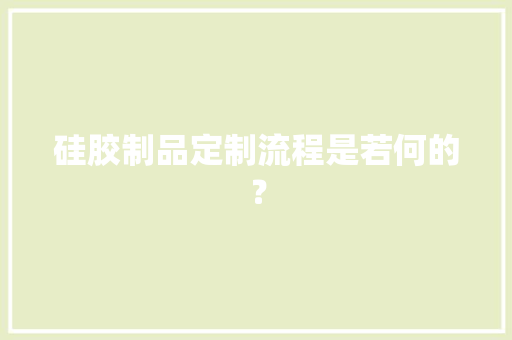 硅胶制品定制流程是若何的？
