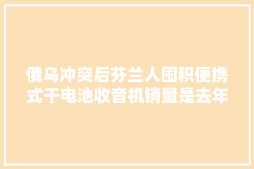 俄乌冲突后芬兰人囤积便携式干电池收音机销量是去年同期的三倍 俄乌冲突后芬兰人囤积便携式干电池收音机销量是去年同期的三倍 智能科技
