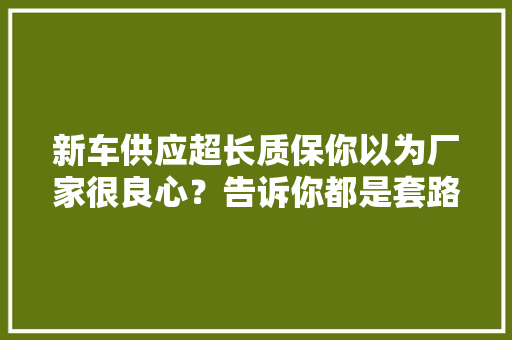 新车供应超长质保你以为厂家很良心？告诉你都是套路