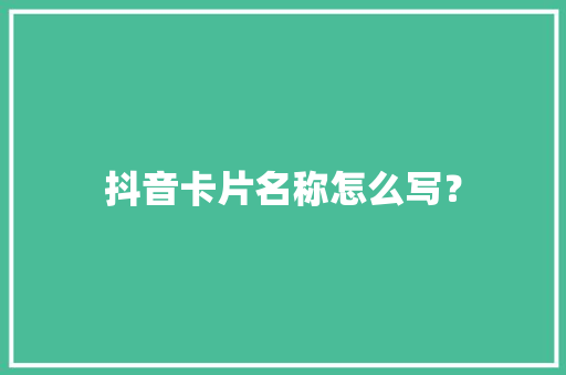 抖音卡片名称怎么写？ 抖音卡片名称怎么写？ 智能家居