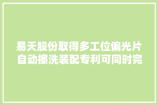 易天股份取得多工位偏光片自动擦洗装配专利可同时完成多片偏光片的擦洗有效地提升了擦洗质量及效率 易天股份取得多工位偏光片自动擦洗装配专利可同时完成多片偏光片的擦洗有效地提升了擦洗质量及效率 智能科技