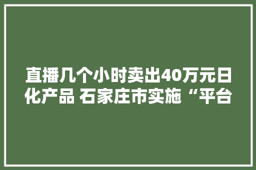 直播几个小时卖出40万元日化产品 石家庄市实施“平台助企”助推经济成长 直播几个小时卖出40万元日化产品 石家庄市实施“平台助企”助推经济成长 智能家居