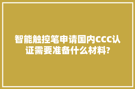 智能触控笔申请国内CCC认证需要准备什么材料?
