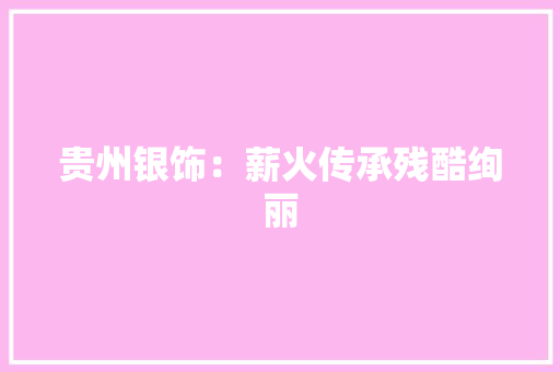 贵州银饰：薪火传承残酷绚丽