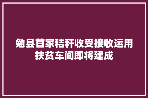 勉县首家秸秆收受接收运用扶贫车间即将建成