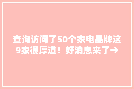 查询访问了50个家电品牌这9家很厚道！好消息来了→｜消保委亲测