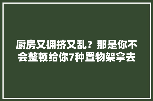 厨房又拥挤又乱？那是你不会整顿给你7种置物架拿去吧