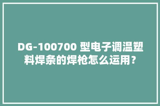DG-100700 型电子调温塑料焊条的焊枪怎么运用？