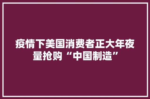 疫情下美国消费者正大年夜量抢购“中国制造”