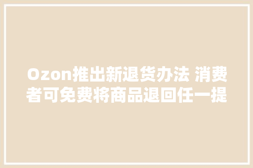 Ozon推出新退货办法 消费者可免费将商品退回任一提货点